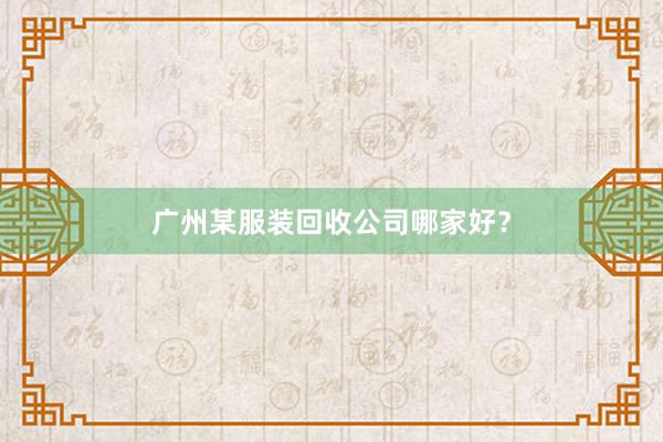 广州某服装回收公司哪家好？