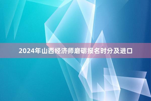 2024年山西经济师磨砺报名时分及进口