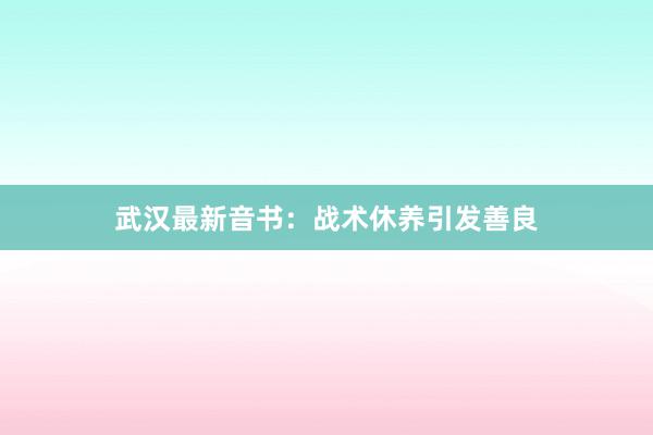 武汉最新音书：战术休养引发善良
