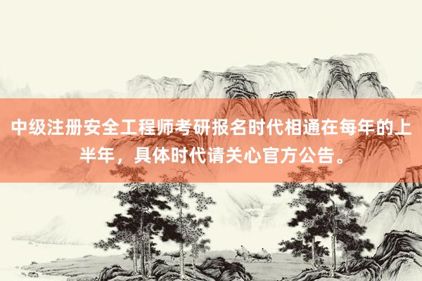 中级注册安全工程师考研报名时代相通在每年的上半年，具体时代请关心官方公告。