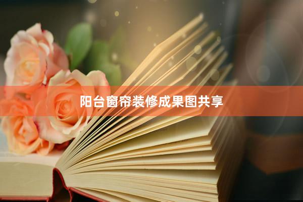 阳台窗帘装修成果图共享