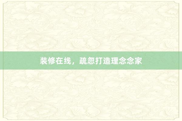 装修在线，疏忽打造理念念家