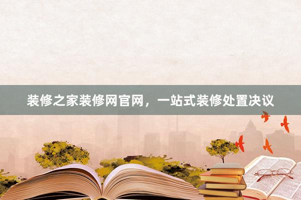 装修之家装修网官网，一站式装修处置决议