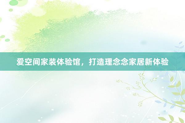 爱空间家装体验馆，打造理念念家居新体验