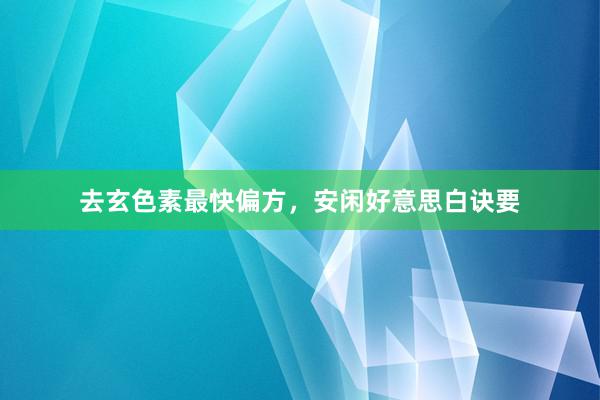去玄色素最快偏方，安闲好意思白诀要