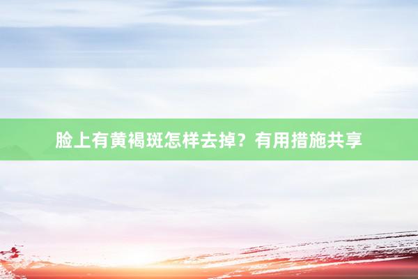 脸上有黄褐斑怎样去掉？有用措施共享