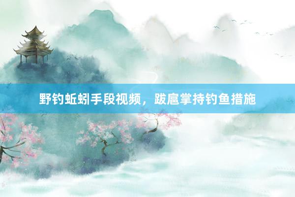 野钓蚯蚓手段视频，跋扈掌持钓鱼措施