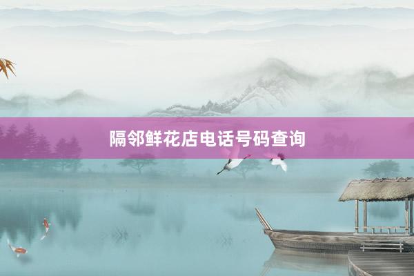 隔邻鲜花店电话号码查询