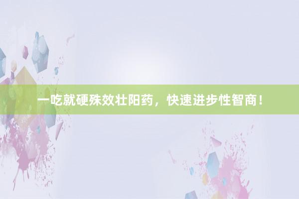 一吃就硬殊效壮阳药，快速进步性智商！