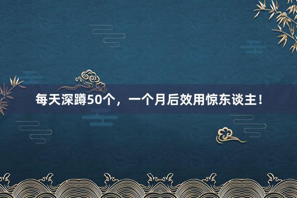 每天深蹲50个，一个月后效用惊东谈主！