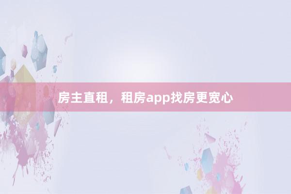 房主直租,租房app找房更宽心